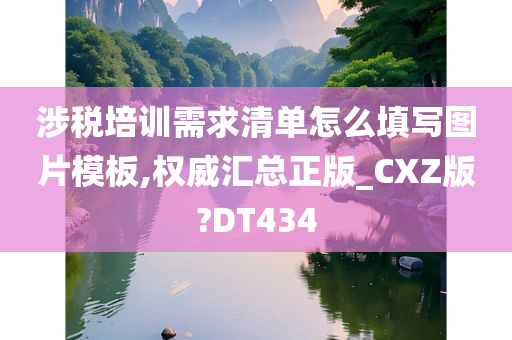 涉税培训需求清单怎么填写图片模板,权威汇总正版_CXZ版?DT434