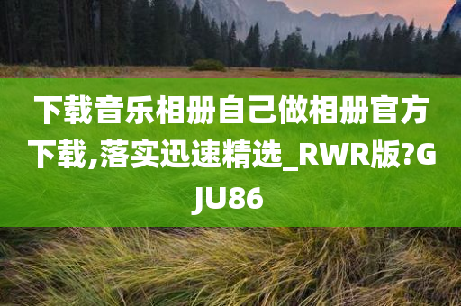 下载音乐相册自己做相册官方下载,落实迅速精选_RWR版?GJU86