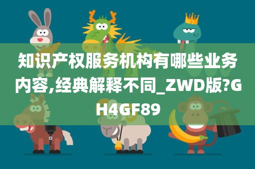 知识产权服务机构有哪些业务内容,经典解释不同_ZWD版?GH4GF89