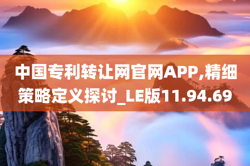 中国专利转让网官网APP,精细策略定义探讨_LE版11.94.69