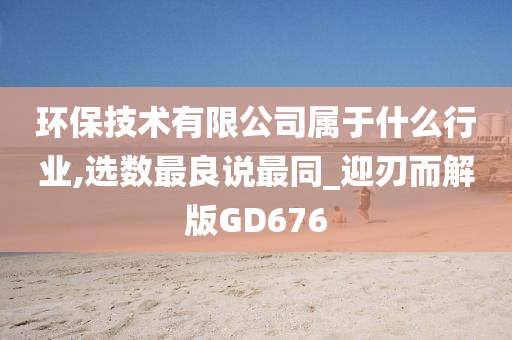 环保技术有限公司属于什么行业,选数最良说最同_迎刃而解版GD676