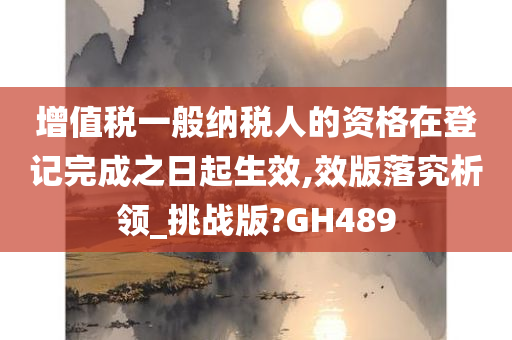 增值税一般纳税人的资格在登记完成之日起生效,效版落究析领_挑战版?GH489