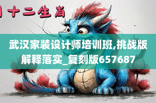 武汉家装设计师培训班,挑战版解释落实_复刻版657687