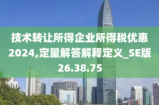 技术转让所得企业所得税优惠2024,定量解答解释定义_SE版26.38.75