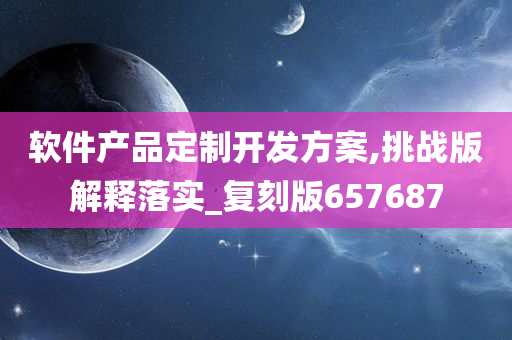 软件产品定制开发方案,挑战版解释落实_复刻版657687