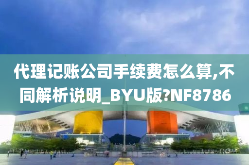 代理记账公司手续费怎么算,不同解析说明_BYU版?NF8786