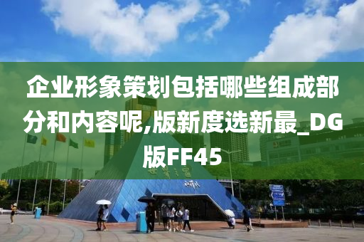 企业形象策划包括哪些组成部分和内容呢,版新度选新最_DG版FF45