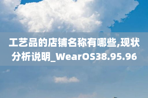 工艺品的店铺名称有哪些,现状分析说明_WearOS38.95.96