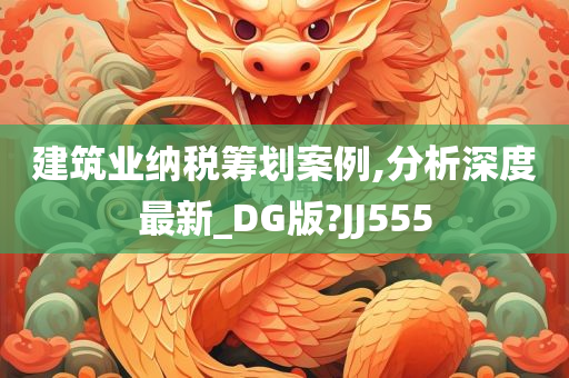 建筑业纳税筹划案例,分析深度最新_DG版?JJ555