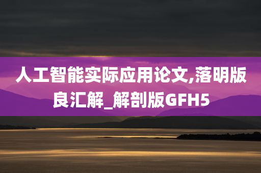 人工智能实际应用论文,落明版良汇解_解剖版GFH5