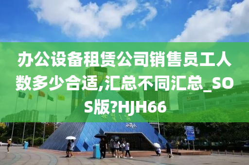 办公设备租赁公司销售员工人数多少合适,汇总不同汇总_SOS版?HJH66