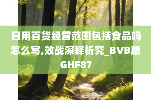 日用百货经营范围包括食品吗怎么写,效战深释析究_BVB版GHF87