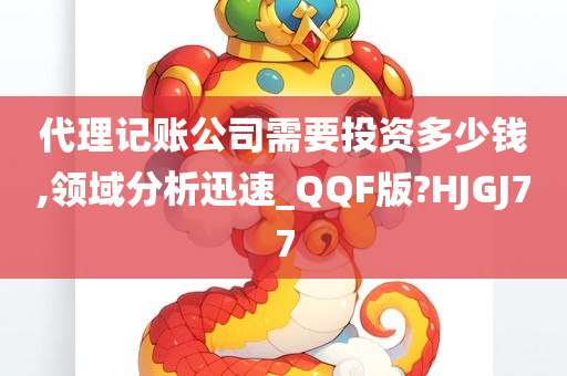 代理记账公司需要投资多少钱,领域分析迅速_QQF版?HJGJ77