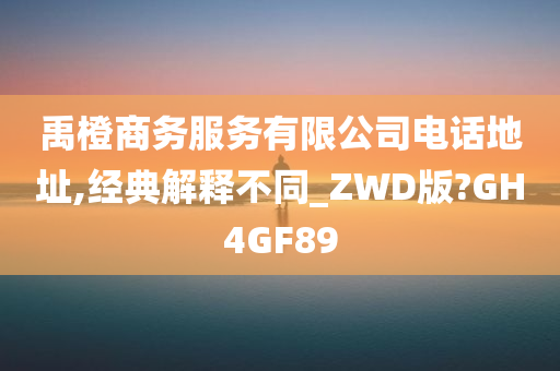 禹橙商务服务有限公司电话地址,经典解释不同_ZWD版?GH4GF89