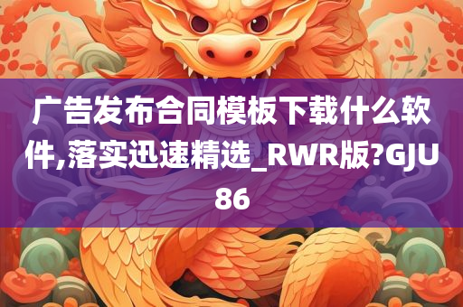 广告发布合同模板下载什么软件,落实迅速精选_RWR版?GJU86