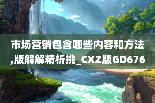 市场营销包含哪些内容和方法,版解解精析挑_CXZ版GD676