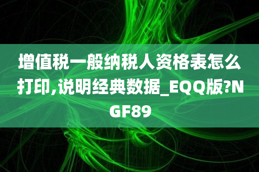 增值税一般纳税人资格表怎么打印,说明经典数据_EQQ版?NGF89