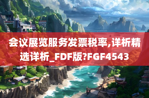 会议展览服务发票税率,详析精选详析_FDF版?FGF4543