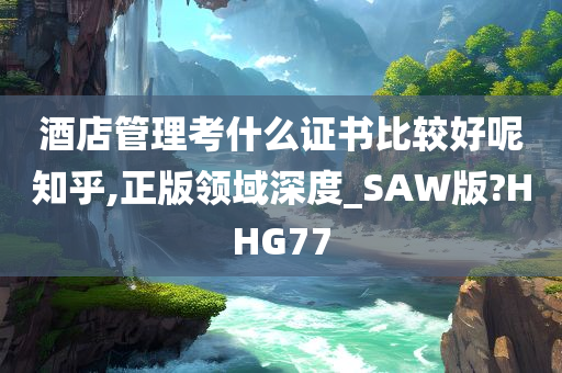 酒店管理考什么证书比较好呢知乎,正版领域深度_SAW版?HHG77