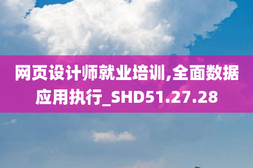 网页设计师就业培训,全面数据应用执行_SHD51.27.28