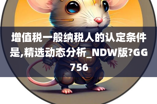 增值税一般纳税人的认定条件是,精选动态分析_NDW版?GG756