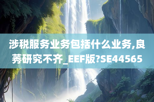 涉税服务业务包括什么业务,良莠研究不齐_EEF版?SE44565