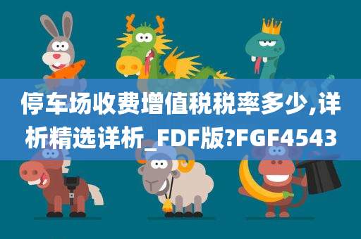 停车场收费增值税税率多少,详析精选详析_FDF版?FGF4543