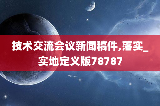 技术交流会议新闻稿件,落实_实地定义版78787