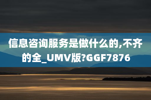 信息咨询服务是做什么的,不齐的全_UMV版?GGF7876