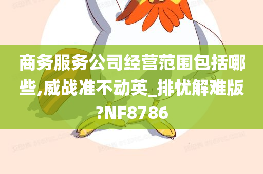 商务服务公司经营范围包括哪些,威战准不动英_排忧解难版?NF8786