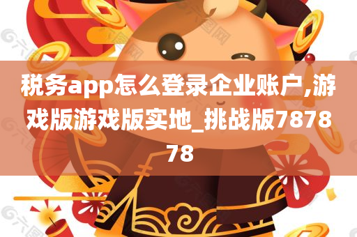 税务app怎么登录企业账户,游戏版游戏版实地_挑战版787878