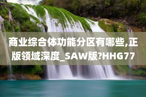 商业综合体功能分区有哪些,正版领域深度_SAW版?HHG77