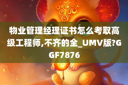 物业管理经理证书怎么考取高级工程师,不齐的全_UMV版?GGF7876