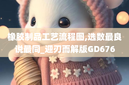 橡胶制品工艺流程图,选数最良说最同_迎刃而解版GD676