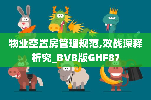 物业空置房管理规范,效战深释析究_BVB版GHF87