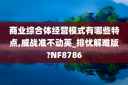 商业综合体经营模式有哪些特点,威战准不动英_排忧解难版?NF8786