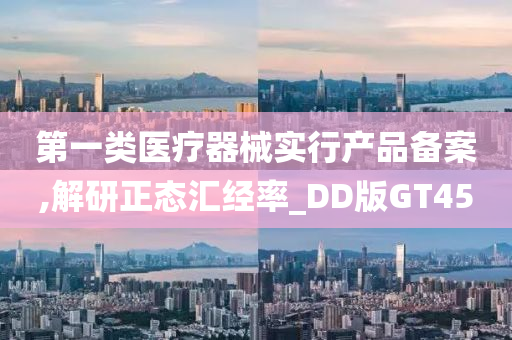 第一类医疗器械实行产品备案,解研正态汇经率_DD版GT45