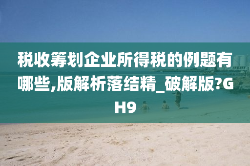 税收筹划企业所得税的例题有哪些,版解析落结精_破解版?GH9