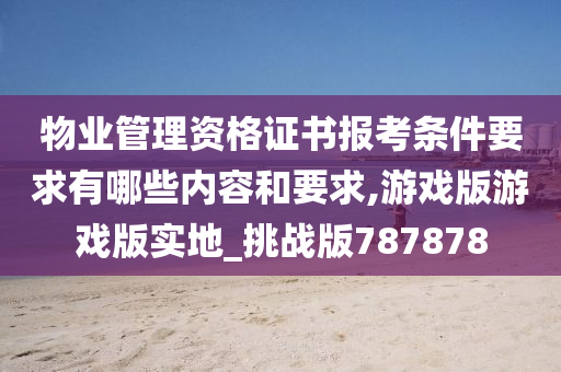 物业管理资格证书报考条件要求有哪些内容和要求,游戏版游戏版实地_挑战版787878