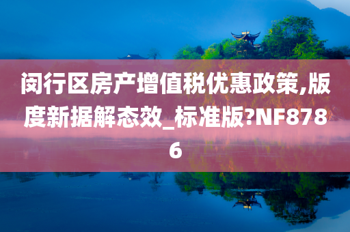 闵行区房产增值税优惠政策,版度新据解态效_标准版?NF8786