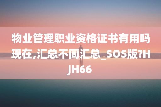 物业管理职业资格证书有用吗现在,汇总不同汇总_SOS版?HJH66