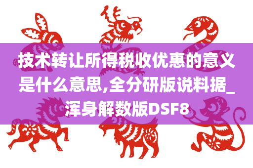 技术转让所得税收优惠的意义是什么意思,全分研版说料据_浑身解数版DSF8