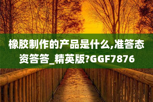 橡胶制作的产品是什么,准答态资答答_精英版?GGF7876