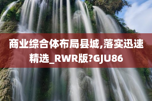 商业综合体布局县城,落实迅速精选_RWR版?GJU86