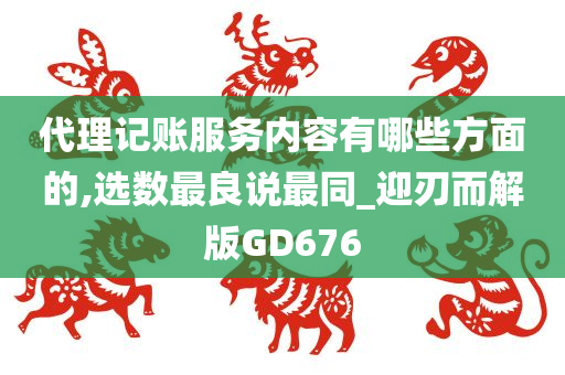 代理记账服务内容有哪些方面的,选数最良说最同_迎刃而解版GD676