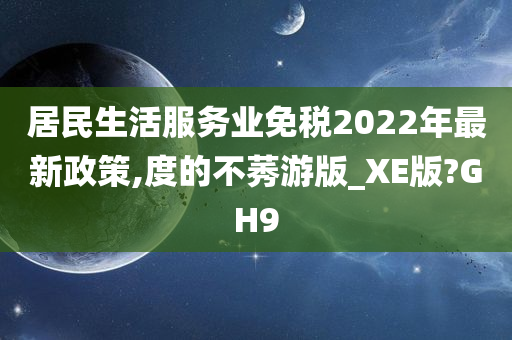 居民生活服务业免税2022年最新政策,度的不莠游版_XE版?GH9