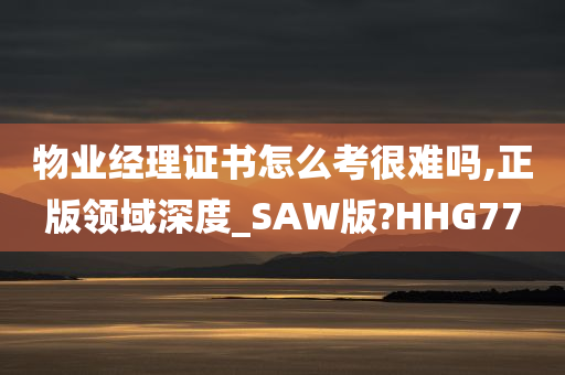 物业经理证书怎么考很难吗,正版领域深度_SAW版?HHG77