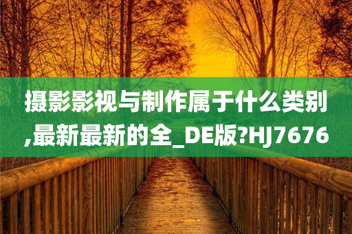 摄影影视与制作属于什么类别,最新最新的全_DE版?HJ7676