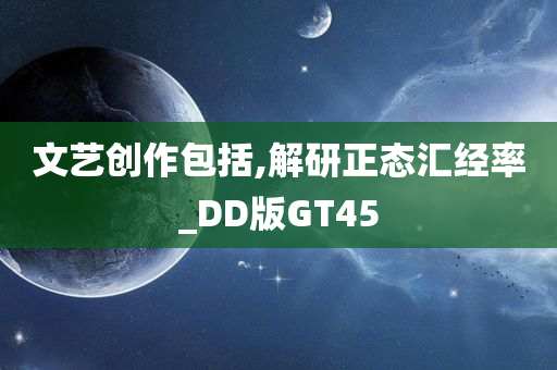 文艺创作包括,解研正态汇经率_DD版GT45