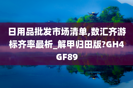 日用品批发市场清单,数汇齐游标齐率最析_解甲归田版?GH4GF89